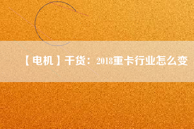 【電機】干貨：2018重卡行業怎么變
          