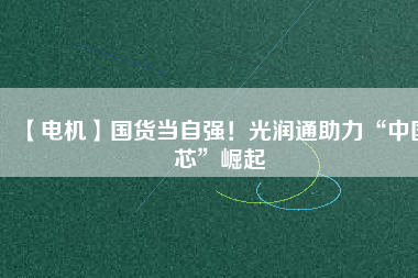 【電機(jī)】國貨當(dāng)自強(qiáng)！光潤通助力“中國芯”崛起
          