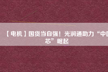 【電機(jī)】國貨當(dāng)自強(qiáng)！光潤通助力“中國芯”崛起
          