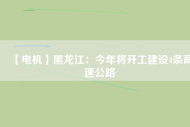 【電機】黑龍江：今年將開工建設4條高速公路
          