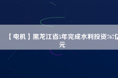 【電機(jī)】黑龍江省5年完成水利投資767億元
          