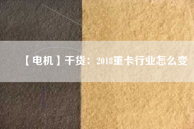 【電機】干貨：2018重卡行業怎么變
          