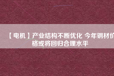 【電機】產業結構不斷優化 今年鋼材價格或將回歸合理水平
          