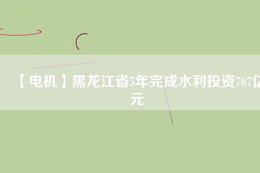 【電機(jī)】黑龍江省5年完成水利投資767億元
          