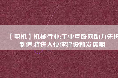 【電機】機械行業:工業互聯網助力先進制造,將進入快速建設和發展期
          