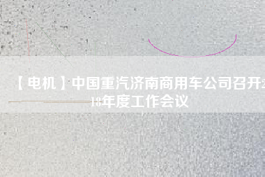 【電機(jī)】中國(guó)重汽濟(jì)南商用車公司召開2018年度工作會(huì)議
          