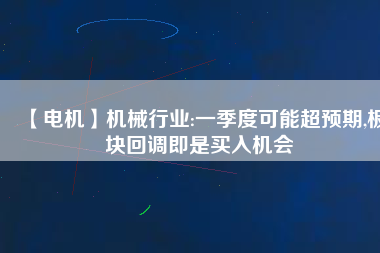 【電機】機械行業:一季度可能超預期,板塊回調即是買入機會
          