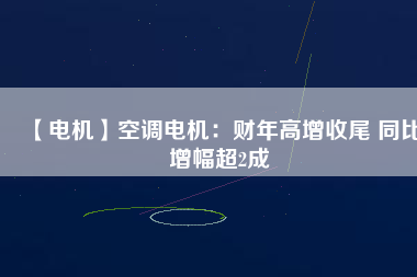 【電機】空調電機：財年高增收尾 同比增幅超2成
          