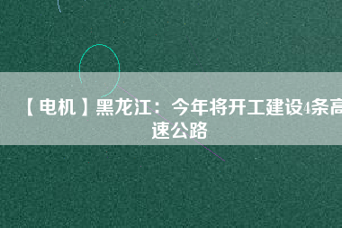 【電機】黑龍江：今年將開工建設4條高速公路
          