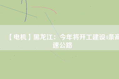 【電機】黑龍江：今年將開工建設4條高速公路
          