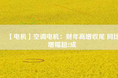 【電機】空調電機：財年高增收尾 同比增幅超2成
          