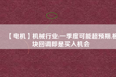 【電機】機械行業:一季度可能超預期,板塊回調即是買入機會
          