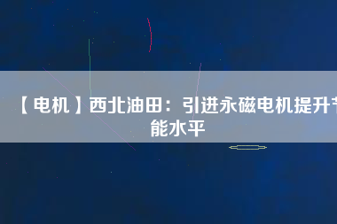 【電機】西北油田：引進永磁電機提升節能水平
          