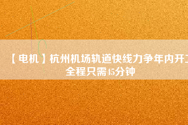 【電機(jī)】杭州機(jī)場軌道快線力爭年內(nèi)開工 全程只需45分鐘
          