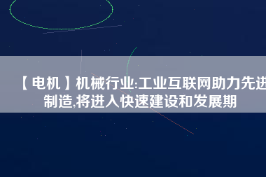 【電機】機械行業:工業互聯網助力先進制造,將進入快速建設和發展期
          