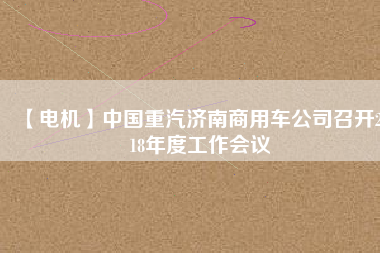 【電機(jī)】中國(guó)重汽濟(jì)南商用車公司召開2018年度工作會(huì)議
          