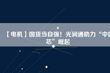 【電機(jī)】國貨當(dāng)自強(qiáng)！光潤通助力“中國芯”崛起
          