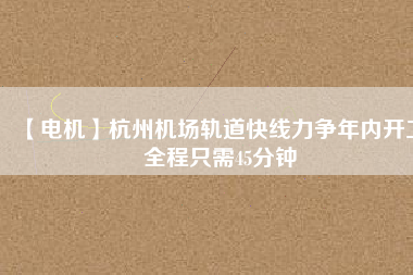 【電機(jī)】杭州機(jī)場軌道快線力爭年內(nèi)開工 全程只需45分鐘
          