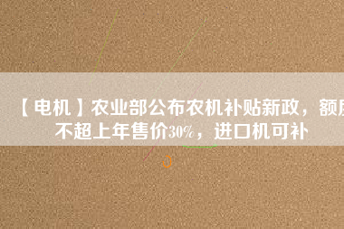 【電機】農業部公布農機補貼新政，額度不超上年售價30%，進口機可補
          