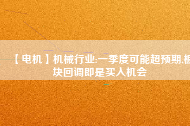 【電機】機械行業:一季度可能超預期,板塊回調即是買入機會
          