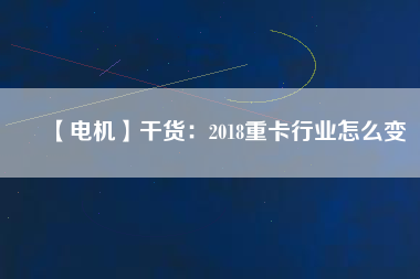 【電機】干貨：2018重卡行業怎么變
          