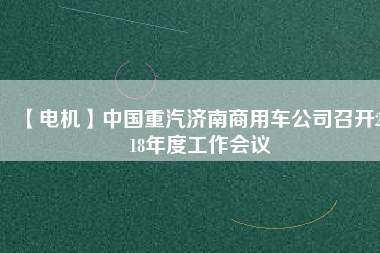 【電機(jī)】中國(guó)重汽濟(jì)南商用車公司召開2018年度工作會(huì)議
          