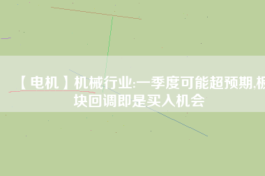 【電機】機械行業:一季度可能超預期,板塊回調即是買入機會
          