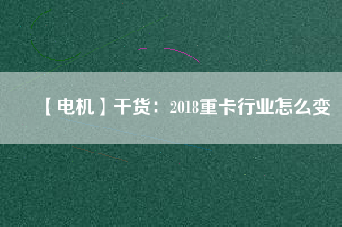 【電機】干貨：2018重卡行業怎么變
          