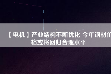 【電機】產業結構不斷優化 今年鋼材價格或將回歸合理水平
          