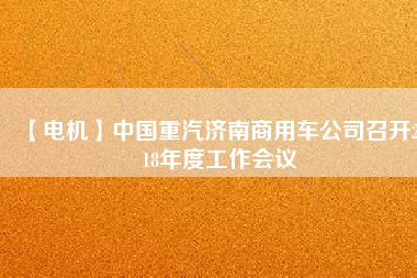 【電機(jī)】中國(guó)重汽濟(jì)南商用車公司召開2018年度工作會(huì)議
          