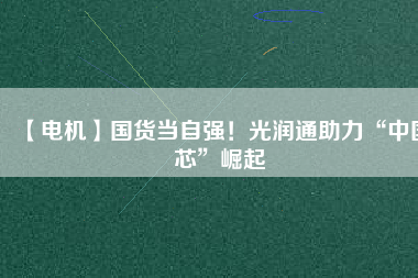 【電機(jī)】國貨當(dāng)自強(qiáng)！光潤通助力“中國芯”崛起
          