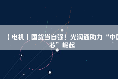 【電機(jī)】國貨當(dāng)自強(qiáng)！光潤通助力“中國芯”崛起
          