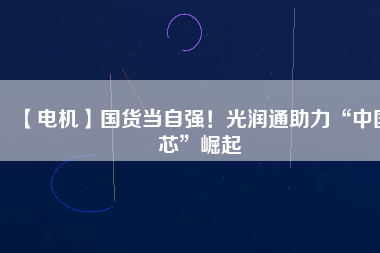 【電機(jī)】國貨當(dāng)自強(qiáng)！光潤通助力“中國芯”崛起
          