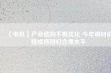 【電機】產業結構不斷優化 今年鋼材價格或將回歸合理水平
          