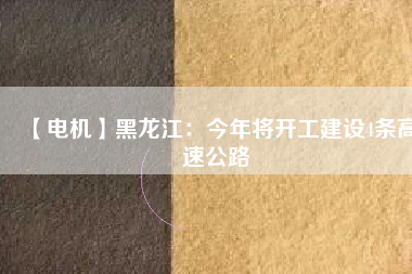 【電機】黑龍江：今年將開工建設4條高速公路
          