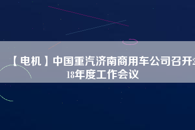 【電機(jī)】中國(guó)重汽濟(jì)南商用車公司召開2018年度工作會(huì)議
          