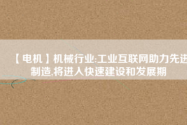 【電機】機械行業:工業互聯網助力先進制造,將進入快速建設和發展期
          