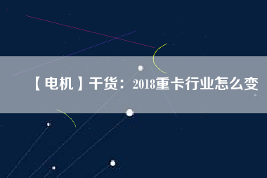 【電機】干貨：2018重卡行業怎么變
          