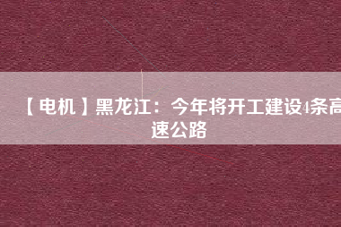 【電機】黑龍江：今年將開工建設4條高速公路
          