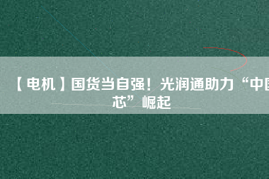 【電機(jī)】國貨當(dāng)自強(qiáng)！光潤通助力“中國芯”崛起
          