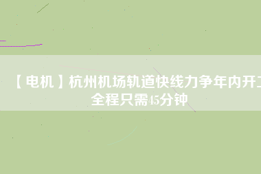 【電機(jī)】杭州機(jī)場軌道快線力爭年內(nèi)開工 全程只需45分鐘
          