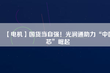 【電機(jī)】國貨當(dāng)自強(qiáng)！光潤通助力“中國芯”崛起
          