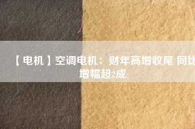 【電機】空調電機：財年高增收尾 同比增幅超2成
          