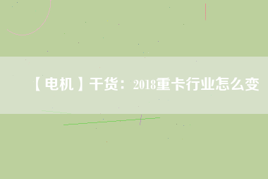 【電機】干貨：2018重卡行業怎么變
          