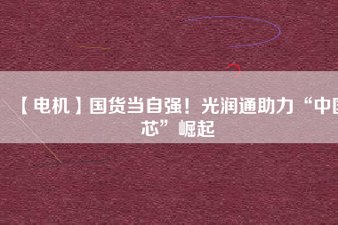 【電機(jī)】國貨當(dāng)自強(qiáng)！光潤通助力“中國芯”崛起
          