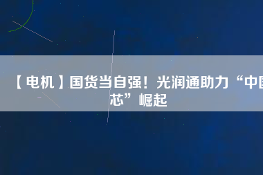 【電機(jī)】國貨當(dāng)自強(qiáng)！光潤通助力“中國芯”崛起
          