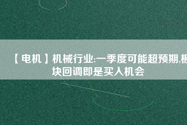 【電機】機械行業:一季度可能超預期,板塊回調即是買入機會
          