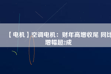 【電機】空調電機：財年高增收尾 同比增幅超2成
          