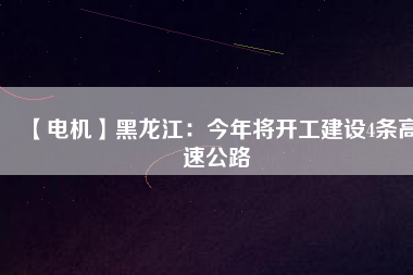 【電機】黑龍江：今年將開工建設4條高速公路
          