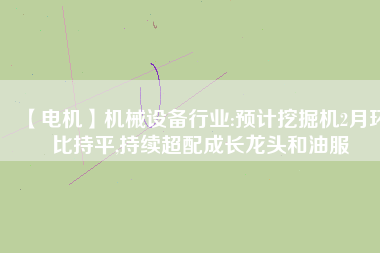 【電機】機械設備行業:預計挖掘機2月環比持平,持續超配成長龍頭和油服
          